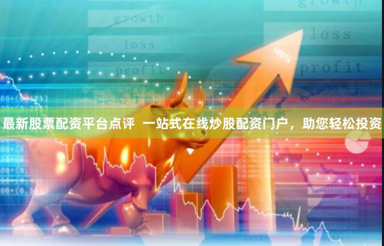 最新股票配资平台点评  一站式在线炒股配资门户，助您轻松投资