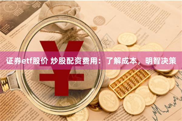 证券etf股价 炒股配资费用：了解成本，明智决策