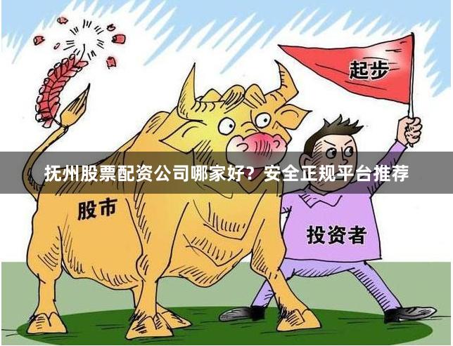 抚州股票配资公司哪家好?安全正规平台推荐