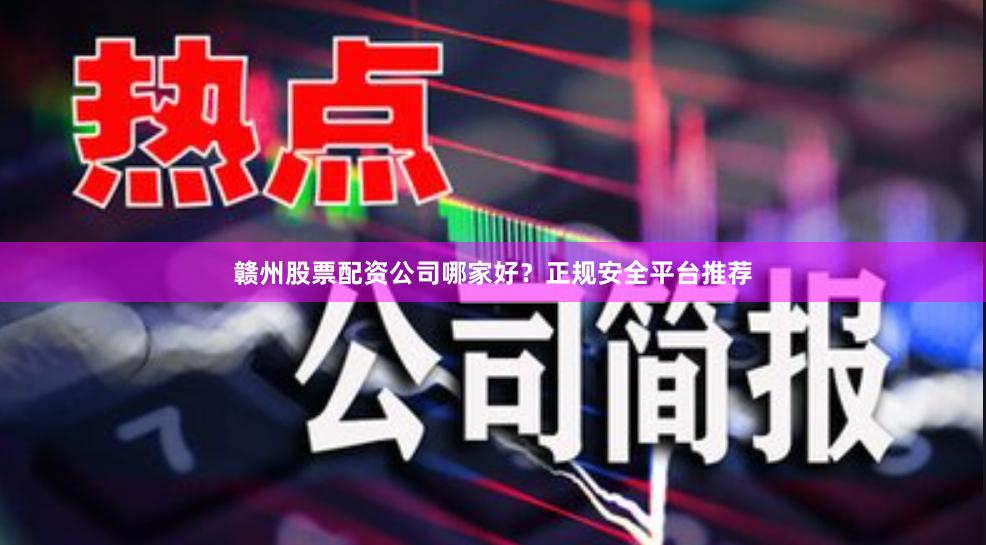 赣州股票配资公司哪家好？正规安全平台推荐