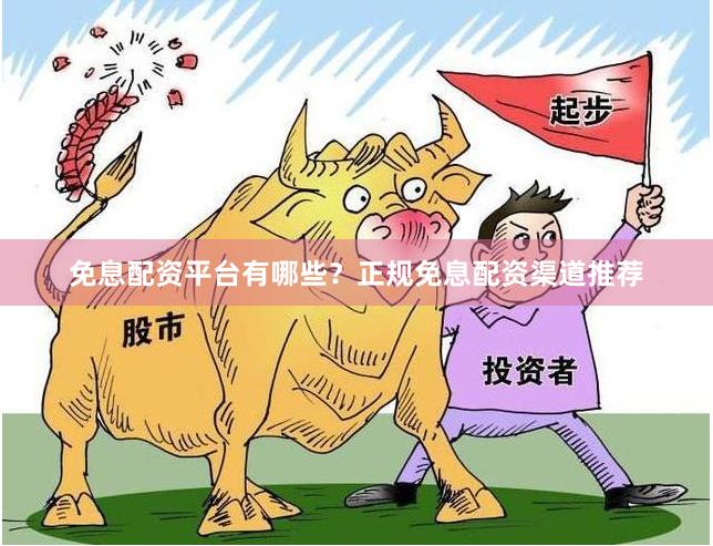 免息配资平台有哪些？正规免息配资渠道推荐