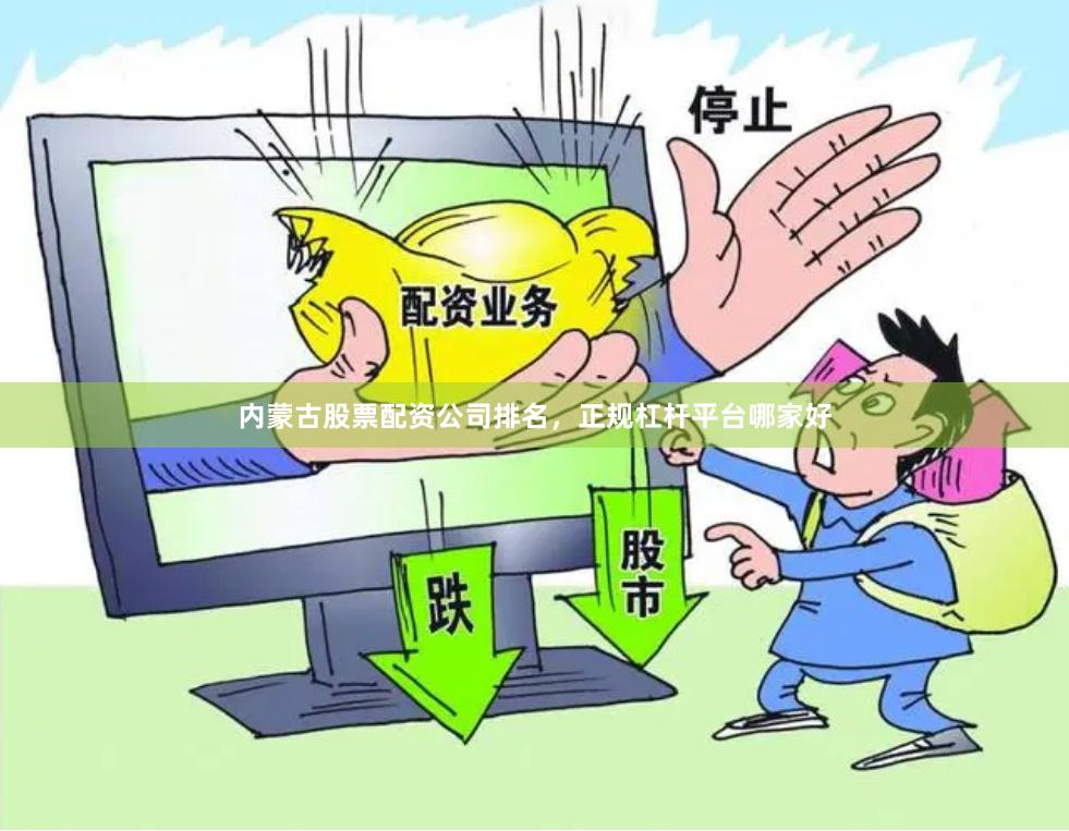 内蒙古股票配资公司排名,正规杠杆平台哪家好