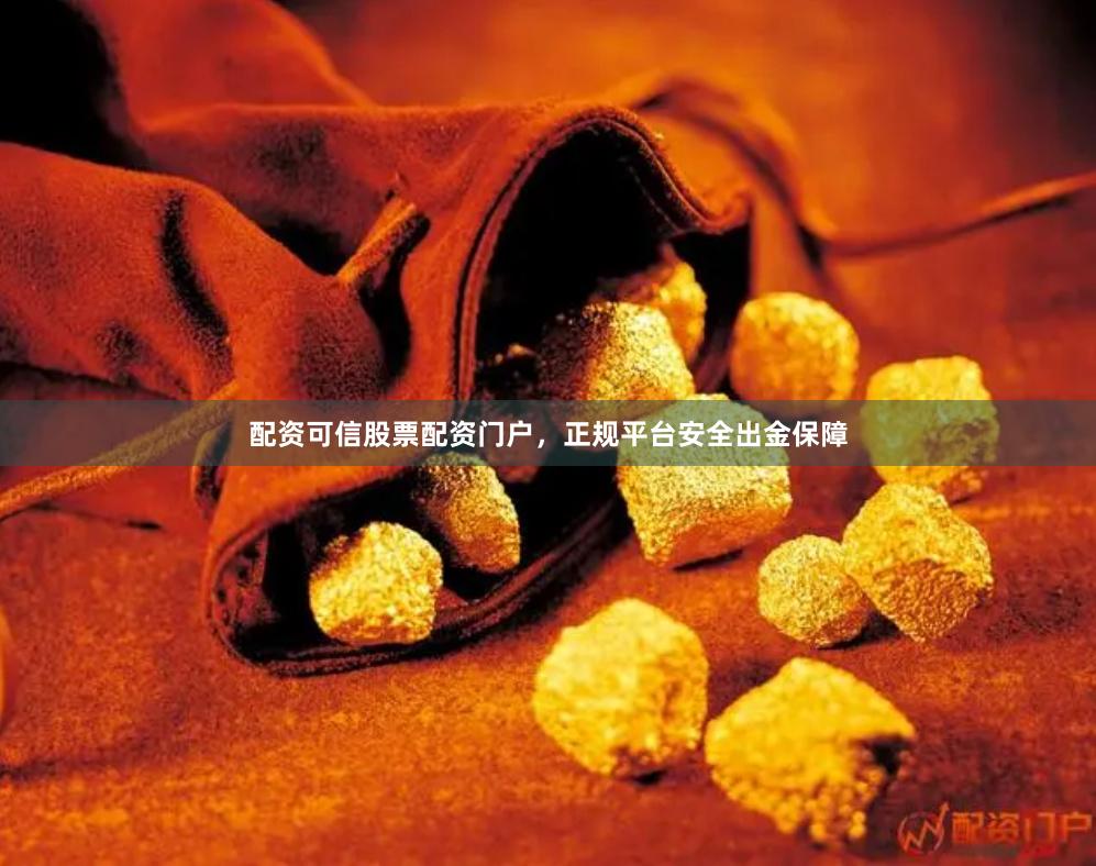 配资可信股票配资门户，正规平台安全出金保障