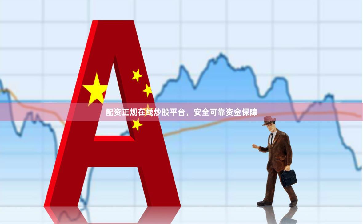 配资正规在线炒股平台，安全可靠资金保障