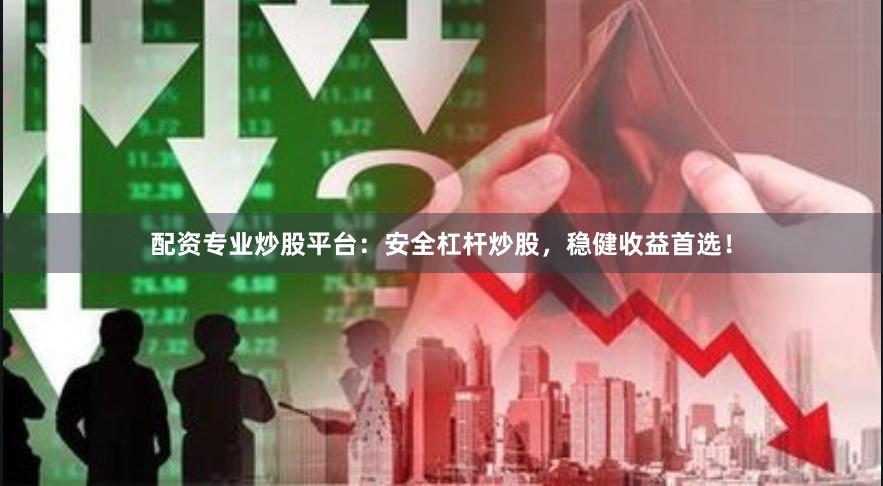 配资专业炒股平台：安全杠杆炒股，稳健收益首选！