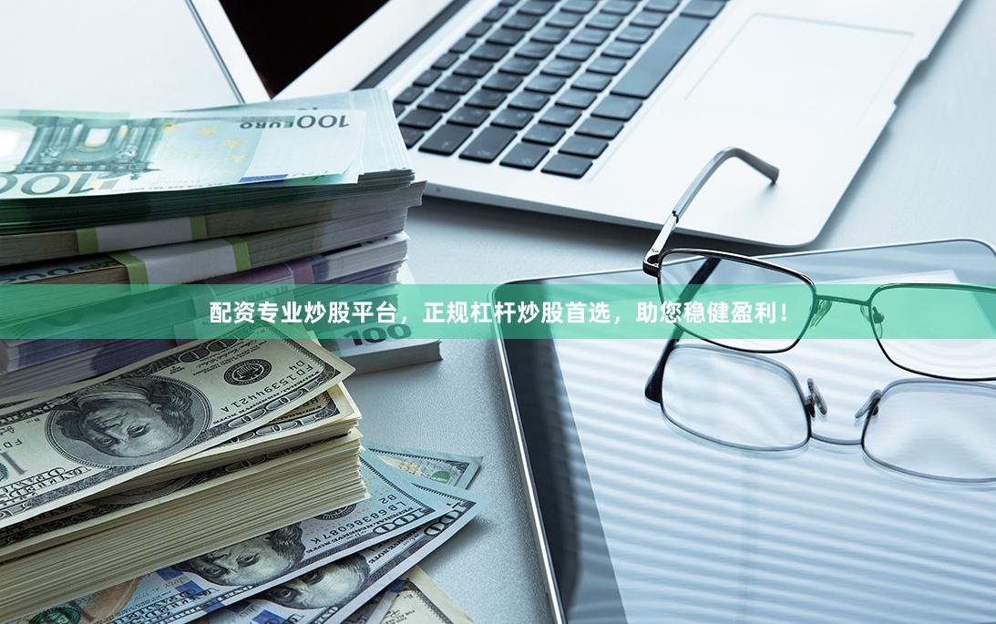 配资专业炒股平台，正规杠杆炒股首选，助您稳健盈利！