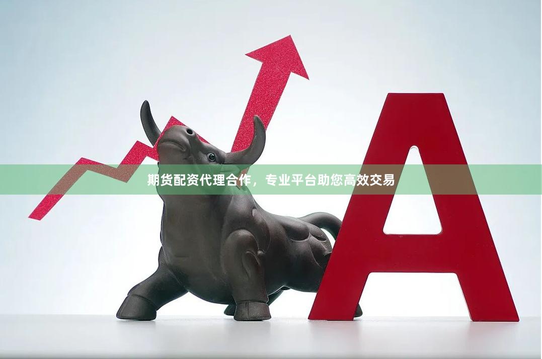 期货配资代理合作，专业平台助您高效交易