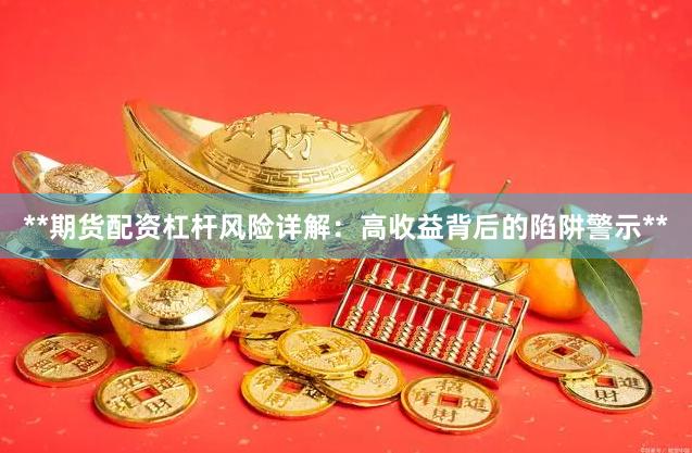 **期货配资杠杆风险详解：高收益背后的陷阱警示**