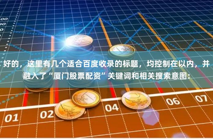 好的，这里有几个适合百度收录的标题，均控制在以内，并融入了“厦门股票配资”关键词和相关搜索意图：