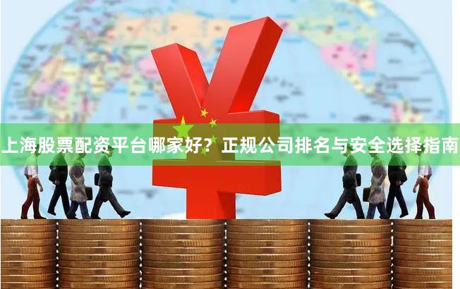上海股票配资平台哪家好？正规公司排名与安全选择指南