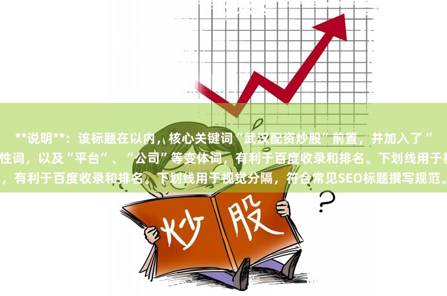 **说明**：该标题在以内，核心关键词“武汉配资炒股”前置，并加入了“正规”、“安全可靠”等用户关心的属性词，以及“平台”、“公司”等变体词，有利于百度收录和排名。下划线用于视觉分隔，符合常见SEO标题撰写规范。