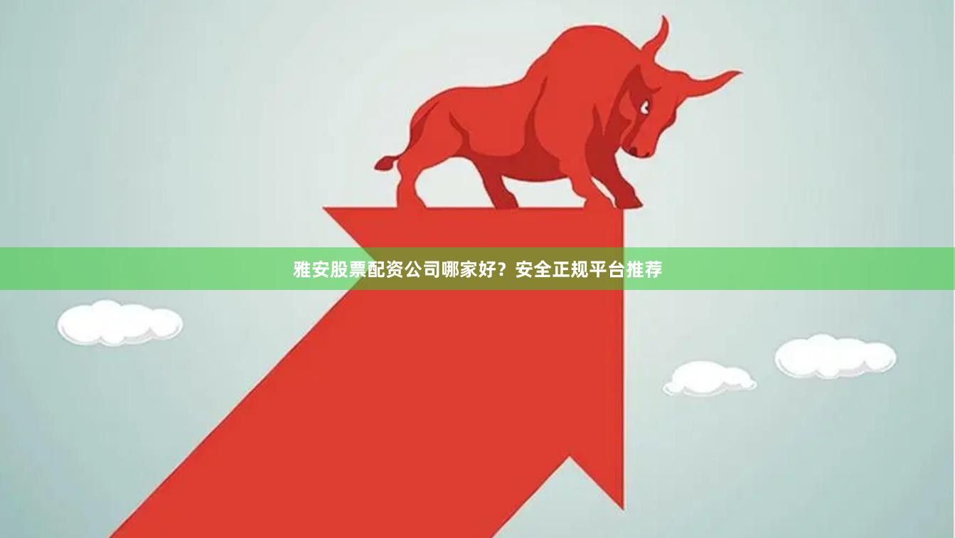 雅安股票配资公司哪家好？安全正规平台推荐