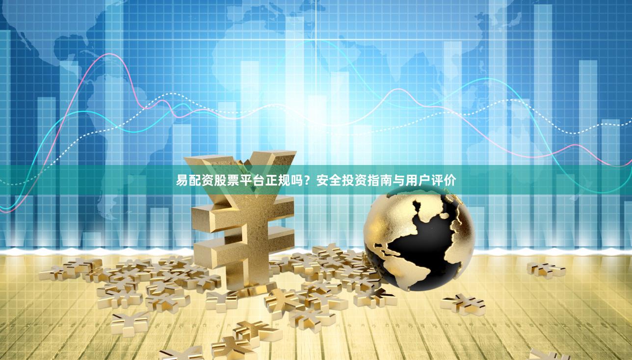 易配资股票平台正规吗？安全投资指南与用户评价