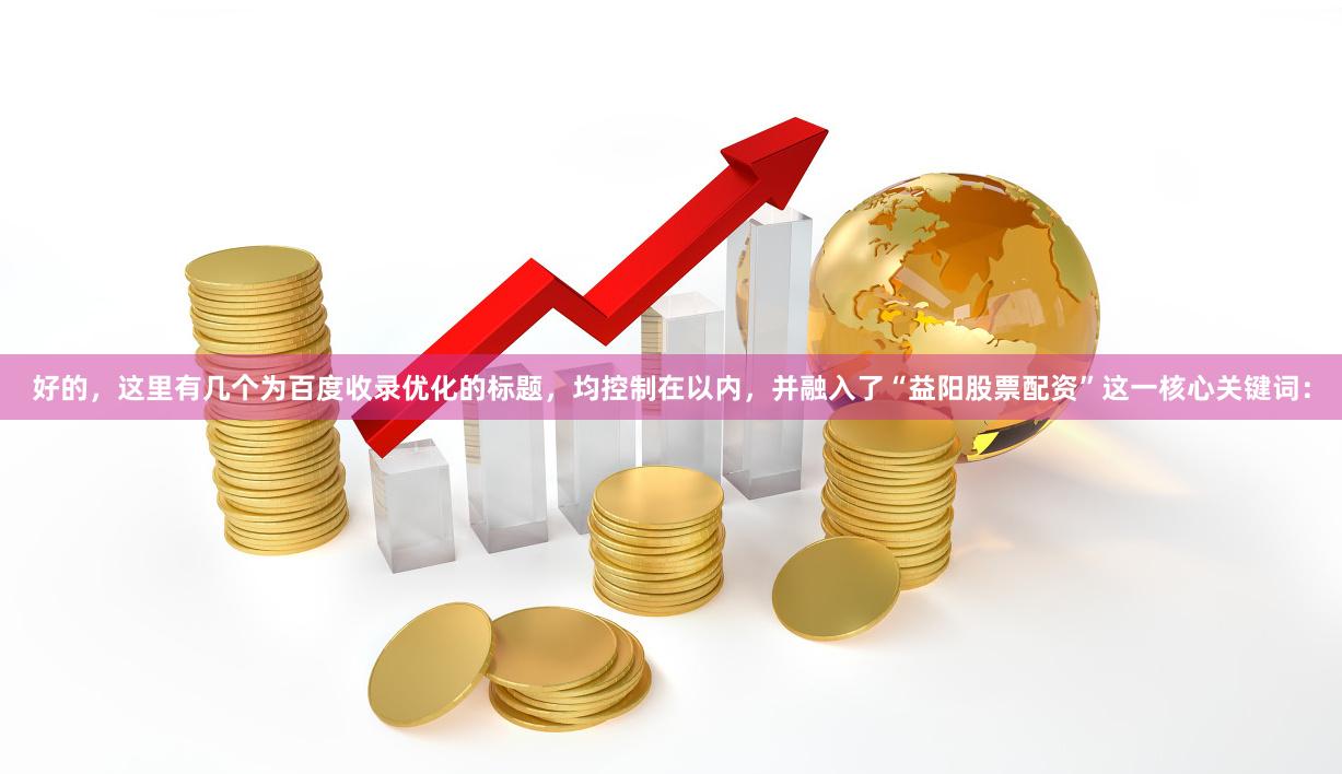 好的，这里有几个为百度收录优化的标题，均控制在以内，并融入了“益阳股票配资”这一核心关键词：