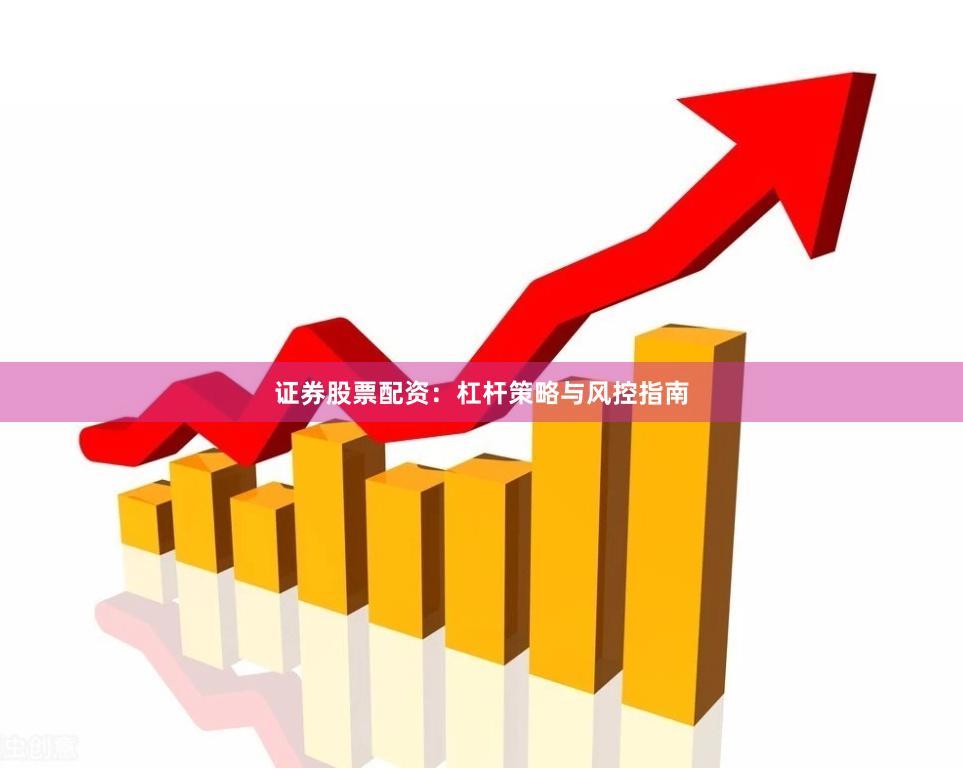 证券股票配资：杠杆策略与风控指南