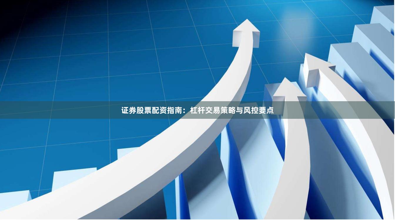 证券股票配资指南：杠杆交易策略与风控要点