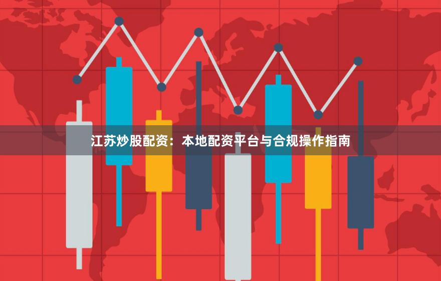 江苏炒股配资：本地配资平台与合规操作指南