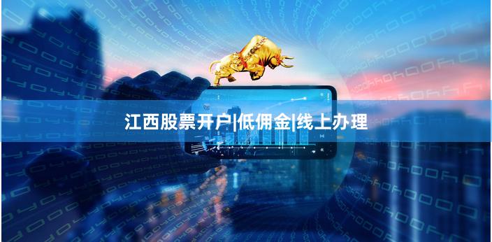 江西股票开户|低佣金|线上办理