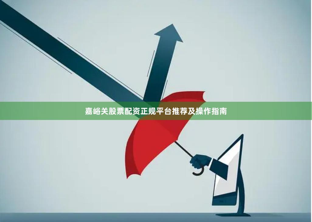嘉峪关股票配资正规平台推荐及操作指南