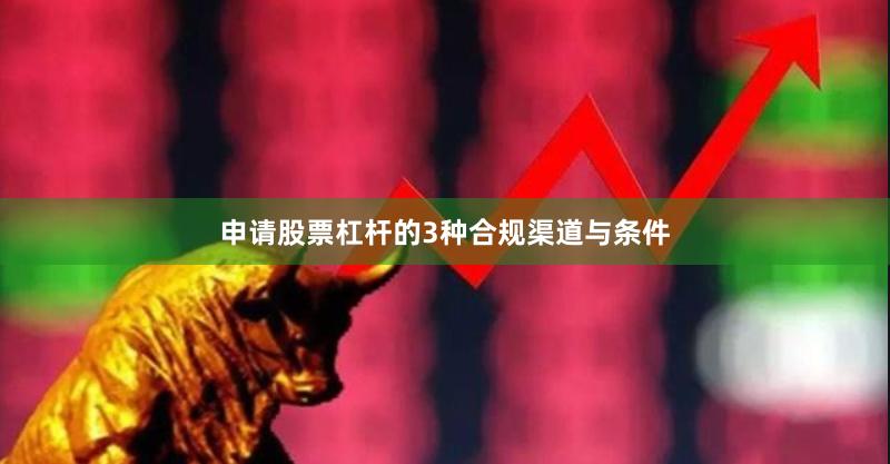 申请股票杠杆的3种合规渠道与条件