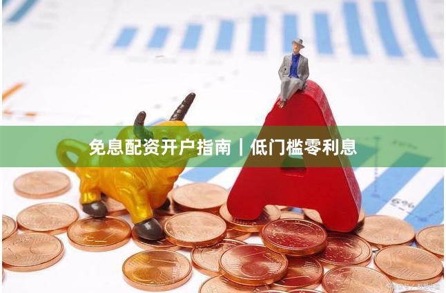 免息配资开户指南｜低门槛零利息