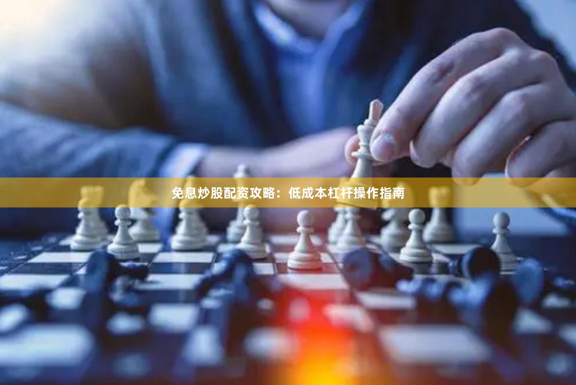 免息炒股配资攻略：低成本杠杆操作指南
