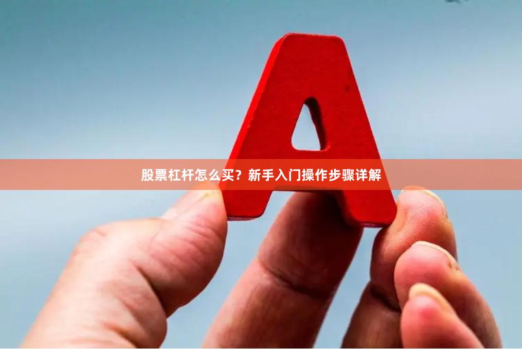 股票杠杆怎么买？新手入门操作步骤详解