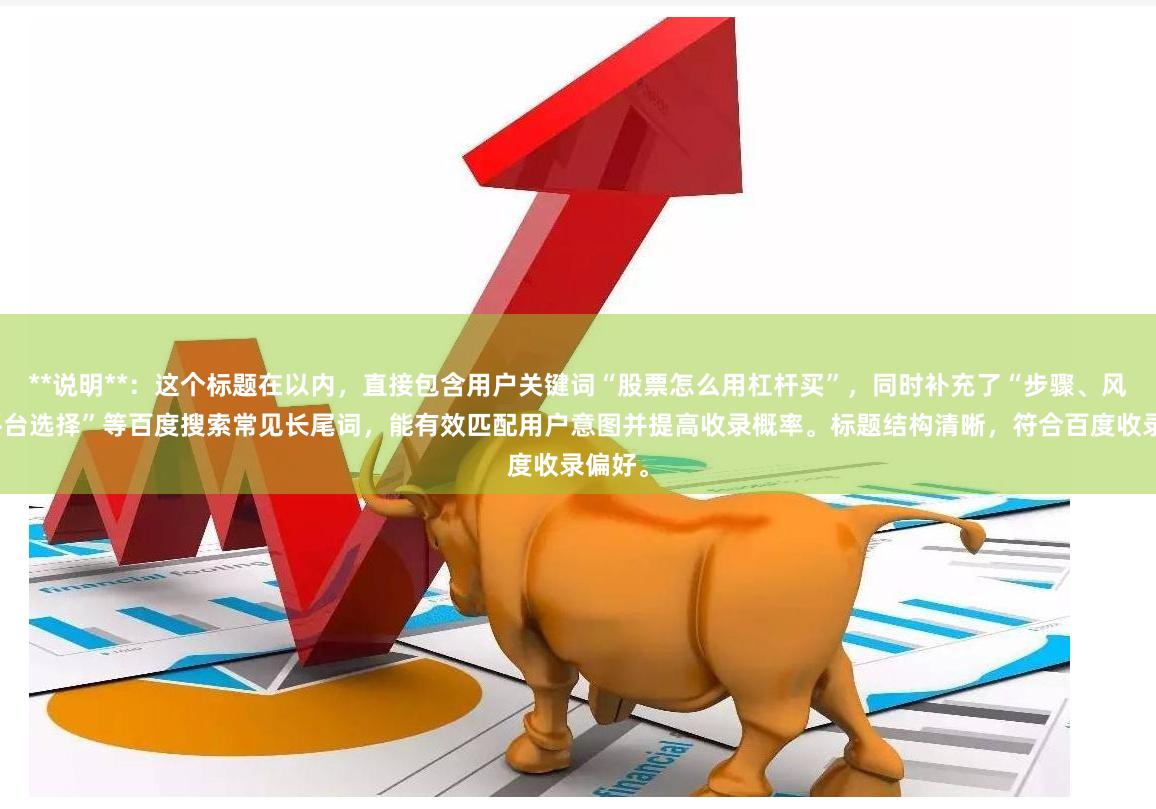 **说明**:这个标题在以内,直接包含用户关键词“股票怎么用杠杆买”,同时补充了“步骤、风险与平台选择”等百度搜索常见长尾词,能有效匹配用户意图并提高收录概率。标题结构清晰,符合百度收录偏好。