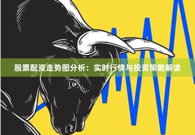 股票配资走势图分析：实时行情与投资策略解读
