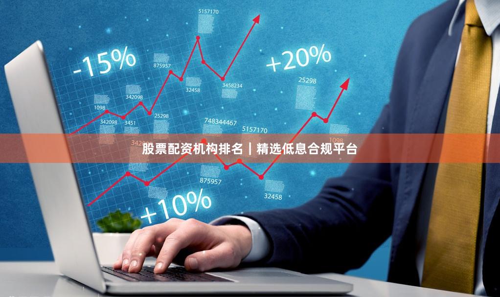 股票配资机构排名｜精选低息合规平台