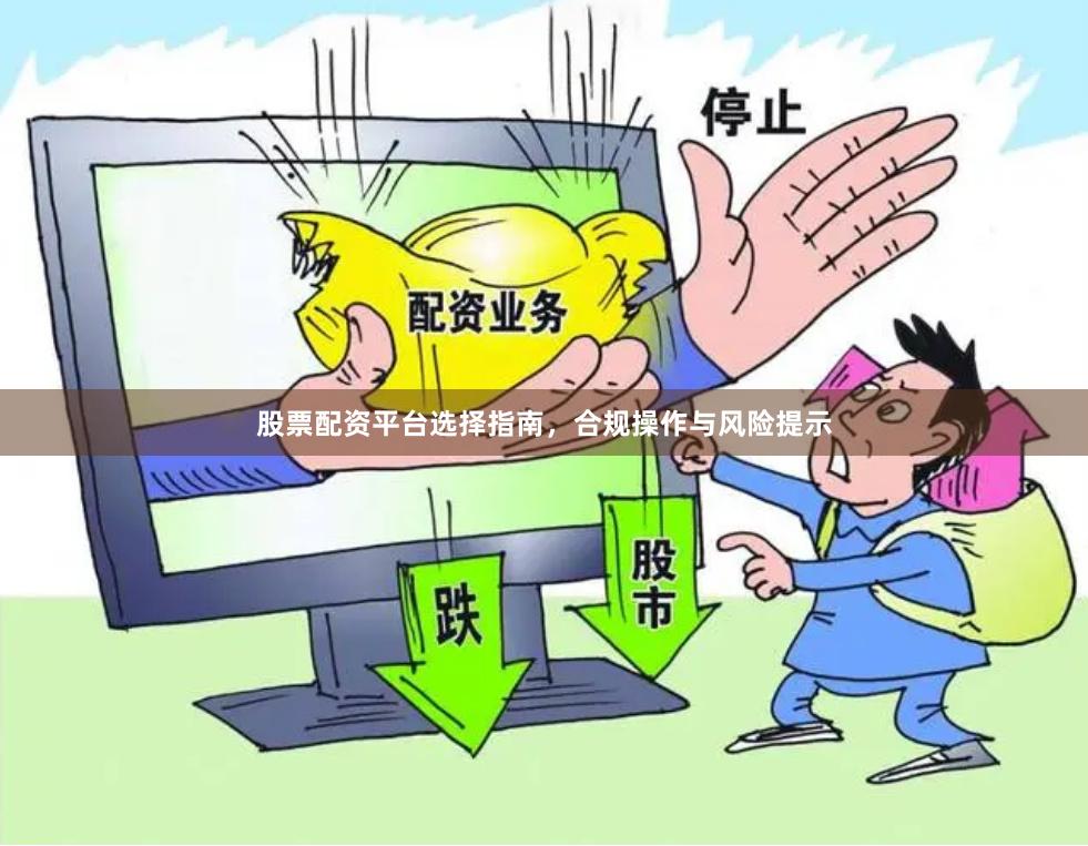 股票配资平台选择指南，合规操作与风险提示