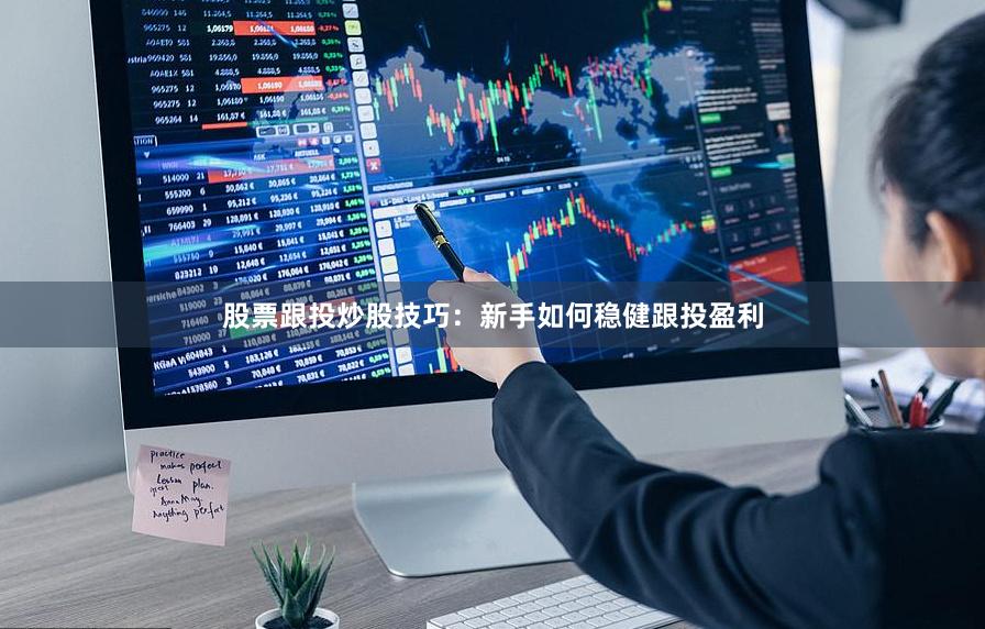 股票跟投炒股技巧：新手如何稳健跟投盈利