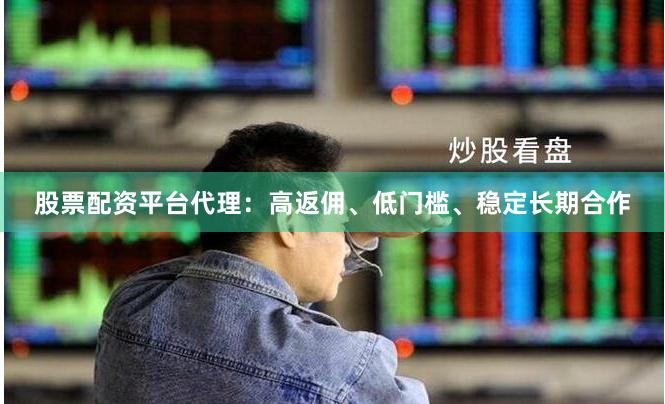 股票配资平台代理:高返佣、低门槛、稳定长期合作