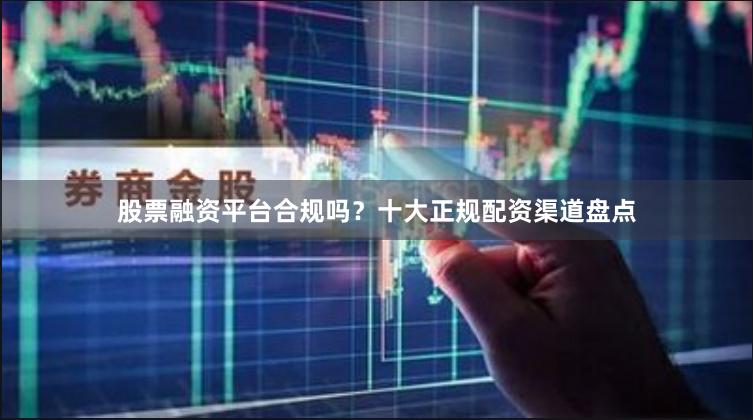 股票融资平台合规吗？十大正规配资渠道盘点