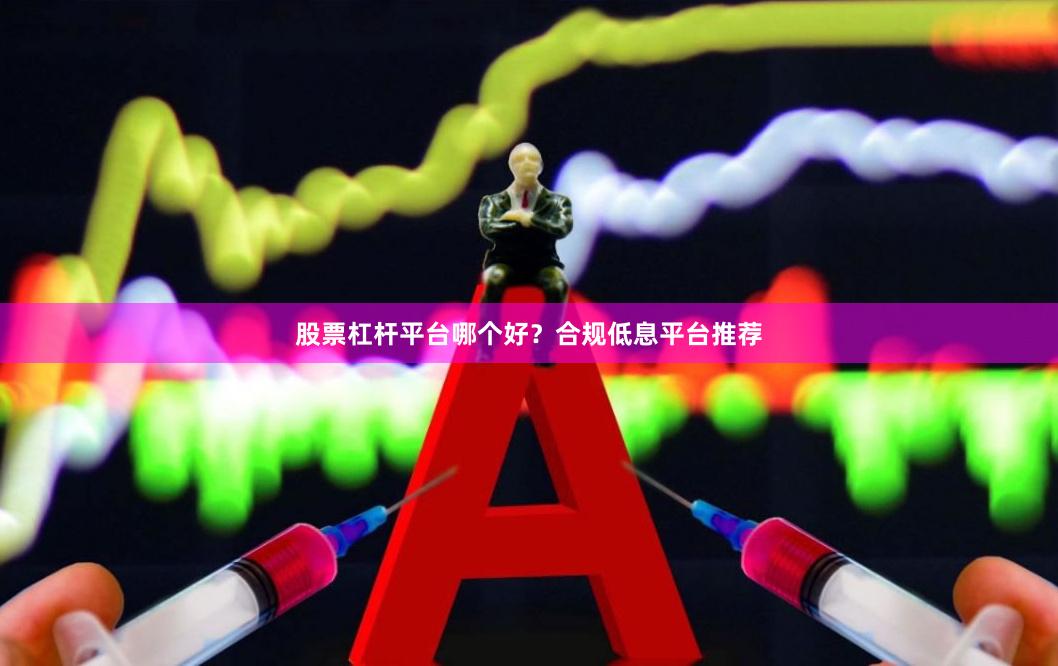 股票杠杆平台哪个好？合规低息平台推荐