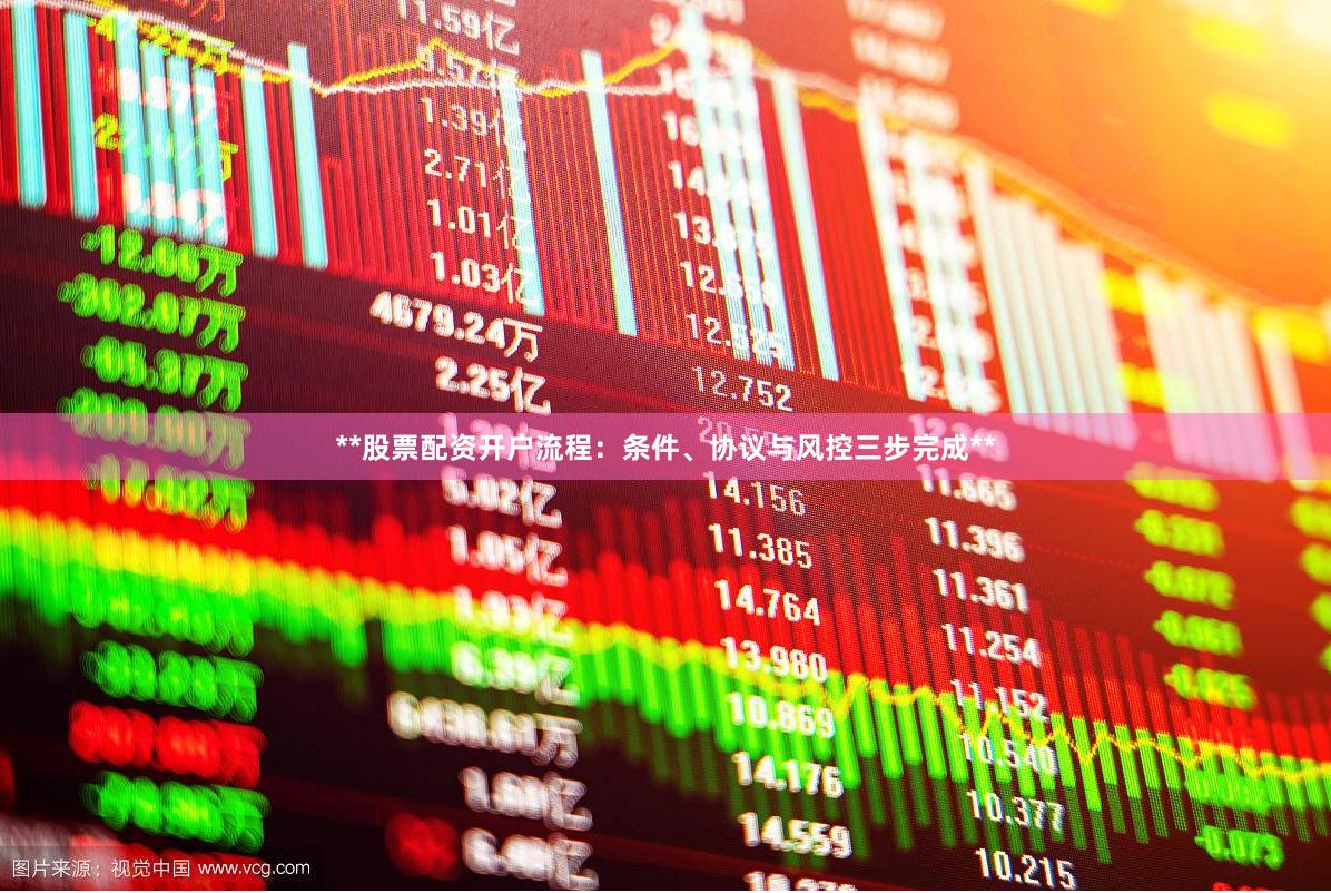 **股票配资开户流程：条件、协议与风控三步完成**