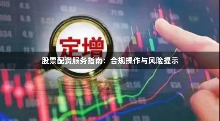 股票配资服务指南：合规操作与风险提示
