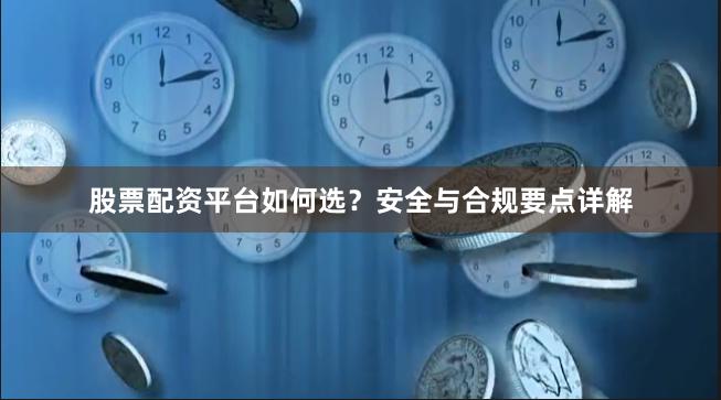 股票配资平台如何选？安全与合规要点详解