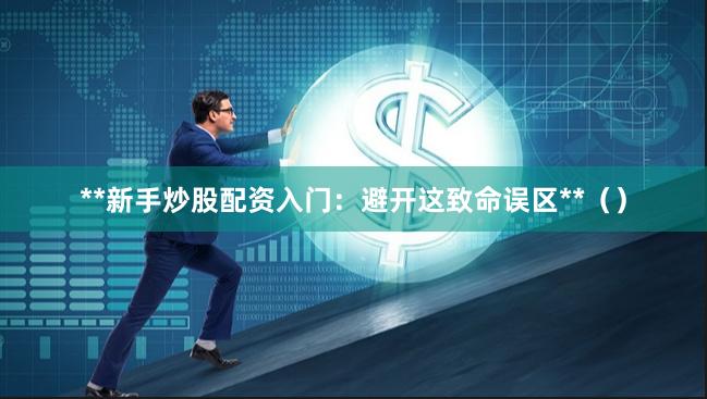 **新手炒股配资入门:避开这致命误区**()