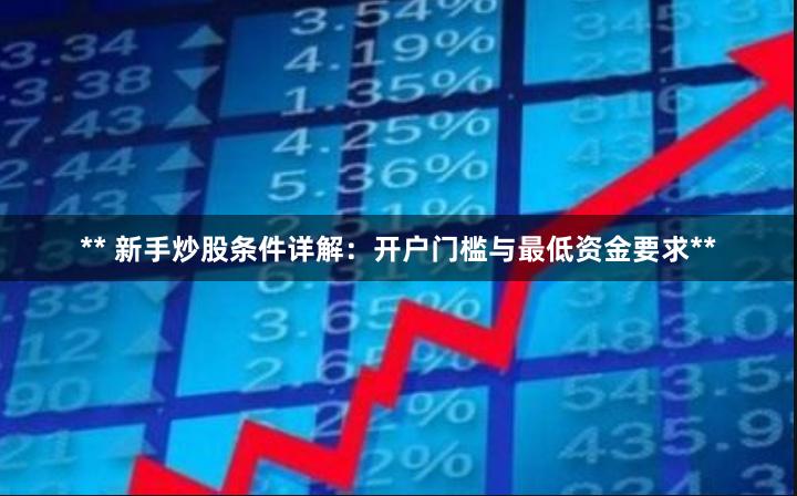 ** 新手炒股条件详解：开户门槛与最低资金要求**